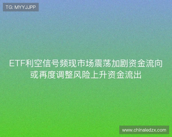ETF利空信号频现市场震荡加剧资金流向或再度调整风险上升资金流出 ETF利空信号频现市场震荡加剧资金流向或再度调整风险上升资金流出